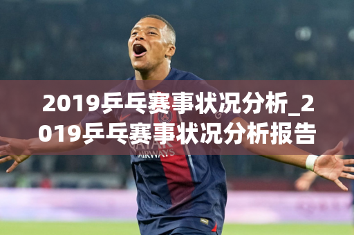 2019乒乓赛事状况分析_2019乒乓赛事状况分析报告