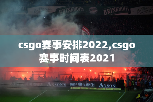 csgo赛事安排2022,csgo赛事时间表2021