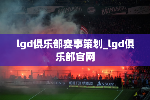 lgd俱乐部赛事策划_lgd俱乐部官网