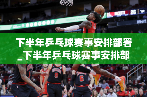 下半年乒乓球赛事安排部署_下半年乒乓球赛事安排部署会