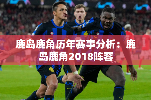 鹿岛鹿角历年赛事分析：鹿岛鹿角2018阵容