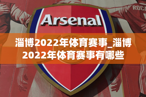 淄博2022年体育赛事_淄博2022年体育赛事有哪些