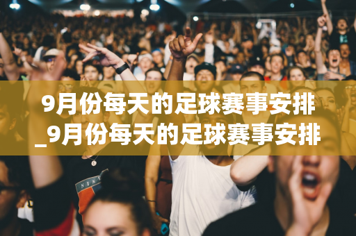 9月份每天的足球赛事安排_9月份每天的足球赛事安排是什么