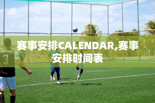 赛事安排CALENDAR,赛事安排时间表