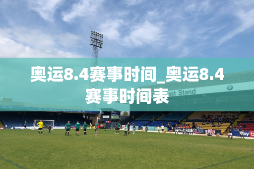 奥运8.4赛事时间_奥运8.4赛事时间表