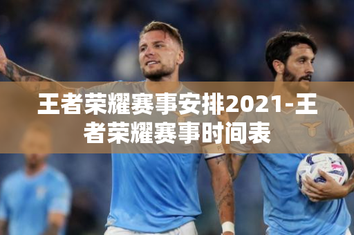 王者荣耀赛事安排2021-王者荣耀赛事时间表