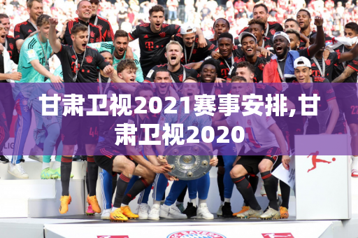 甘肃卫视2021赛事安排,甘肃卫视2020