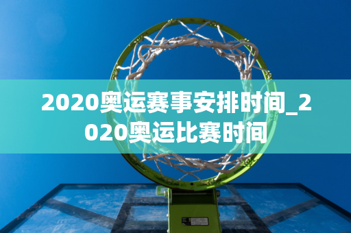 2020奥运赛事安排时间_2020奥运比赛时间