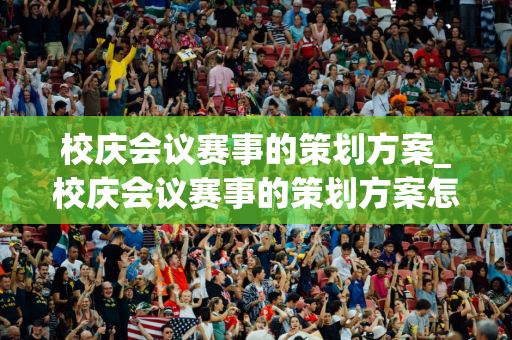 校庆会议赛事的策划方案_校庆会议赛事的策划方案怎么写