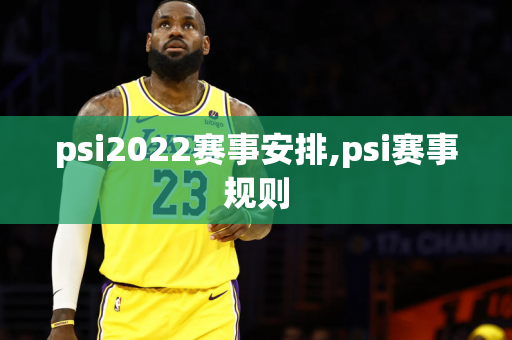 psi2022赛事安排,psi赛事规则