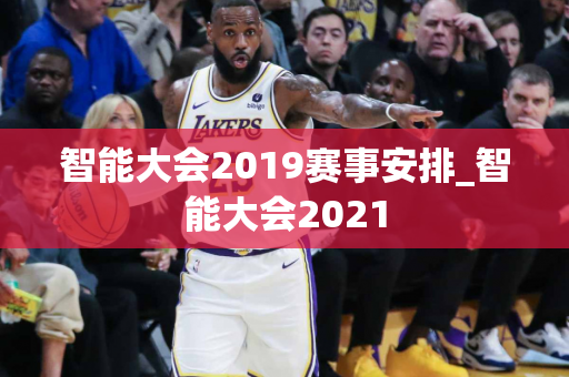 智能大会2019赛事安排_智能大会2021