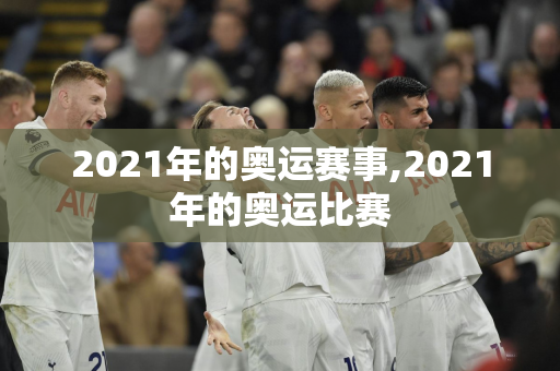 2021年的奥运赛事,2021年的奥运比赛