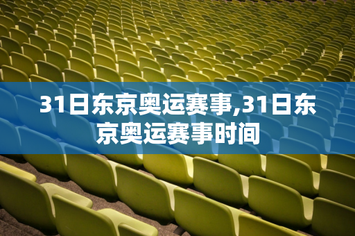 31日东京奥运赛事,31日东京奥运赛事时间