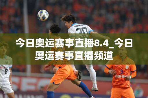 今日奥运赛事直播8.4_今日奥运赛事直播频道