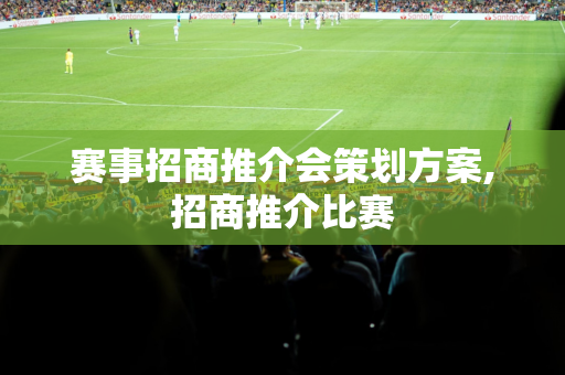 赛事招商推介会策划方案,招商推介比赛