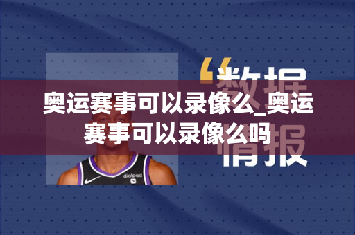 奥运赛事可以录像么_奥运赛事可以录像么吗