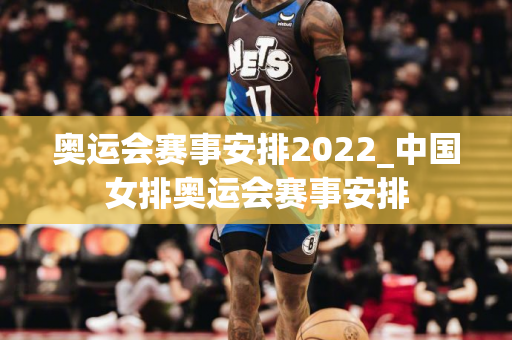 奥运会赛事安排2022_中国女排奥运会赛事安排