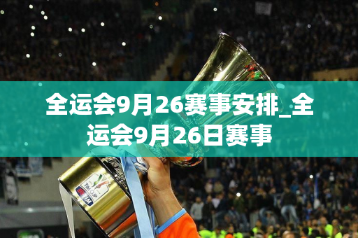 全运会9月26赛事安排_全运会9月26日赛事