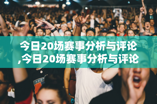 今日20场赛事分析与评论,今日20场赛事分析与评论怎么写