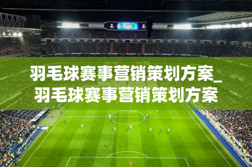 羽毛球赛事营销策划方案_羽毛球赛事营销策划方案