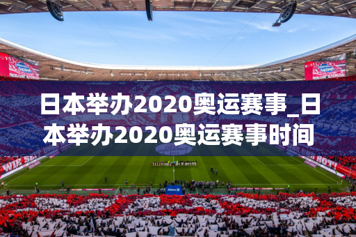 日本举办2020奥运赛事_日本举办2020奥运赛事时间