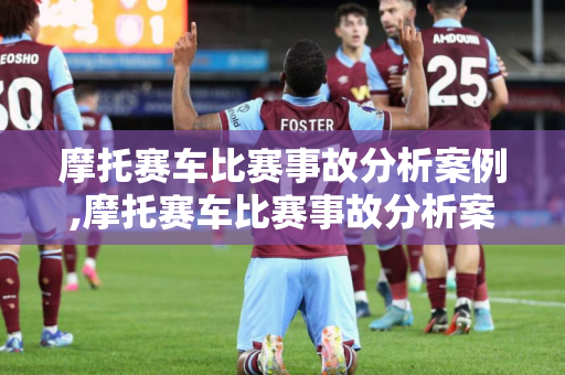 摩托赛车比赛事故分析案例,摩托赛车比赛事故分析案例视频