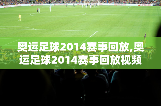 奥运足球2014赛事回放,奥运足球2014赛事回放视频