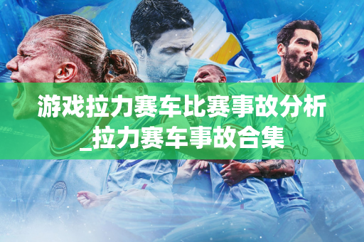 游戏拉力赛车比赛事故分析_拉力赛车事故合集