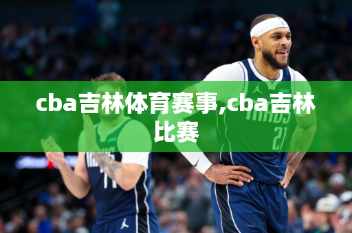 cba吉林体育赛事,cba吉林比赛