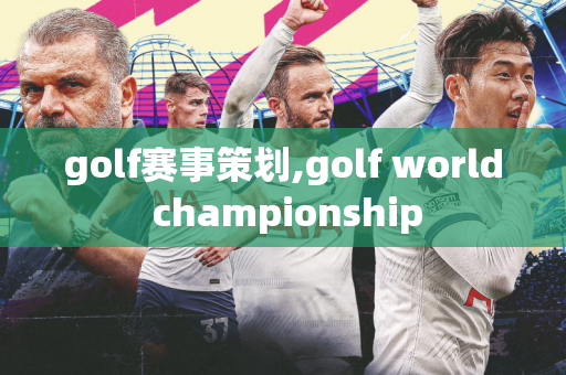 golf赛事策划,golf world championship