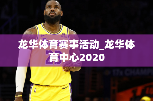 龙华体育赛事活动_龙华体育中心2020