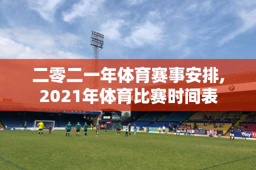 二零二一年体育赛事安排,2021年体育比赛时间表