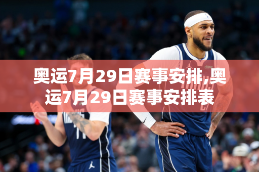 奥运7月29日赛事安排,奥运7月29日赛事安排表