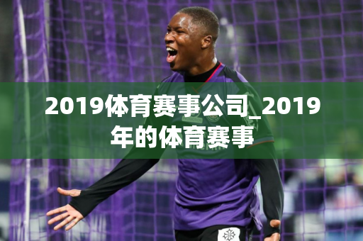 2019体育赛事公司_2019年的体育赛事