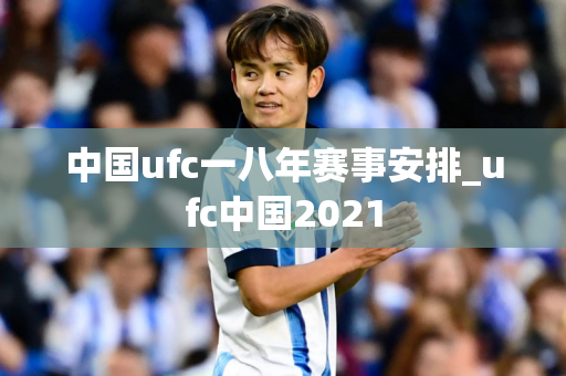 中国ufc一八年赛事安排_ufc中国2021