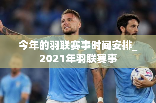 今年的羽联赛事时间安排_2021年羽联赛事