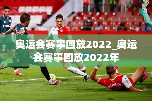 奥运会赛事回放2022_奥运会赛事回放2022年