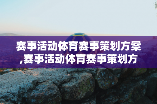 赛事活动体育赛事策划方案,赛事活动体育赛事策划方案怎么写