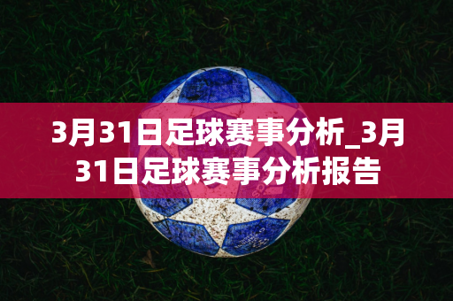 3月31日足球赛事分析_3月31日足球赛事分析报告