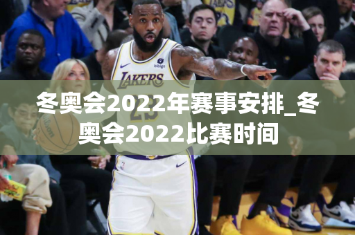 冬奥会2022年赛事安排_冬奥会2022比赛时间