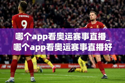 哪个app看奥运赛事直播_哪个app看奥运赛事直播好