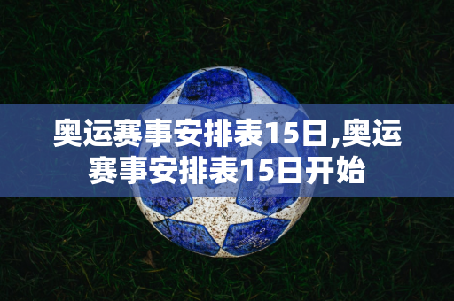 奥运赛事安排表15日,奥运赛事安排表15日开始