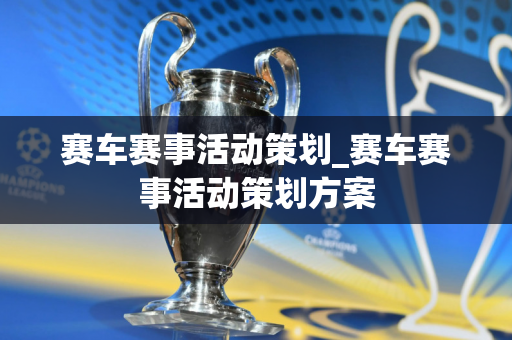 赛车赛事活动策划_赛车赛事活动策划方案