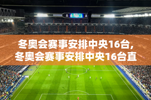 冬奥会赛事安排中央16台,冬奥会赛事安排中央16台直播