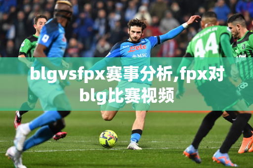 blgvsfpx赛事分析,fpx对blg比赛视频