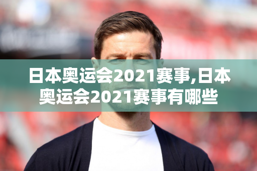 日本奥运会2021赛事,日本奥运会2021赛事有哪些