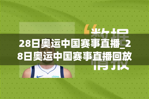 28日奥运中国赛事直播_28日奥运中国赛事直播回放