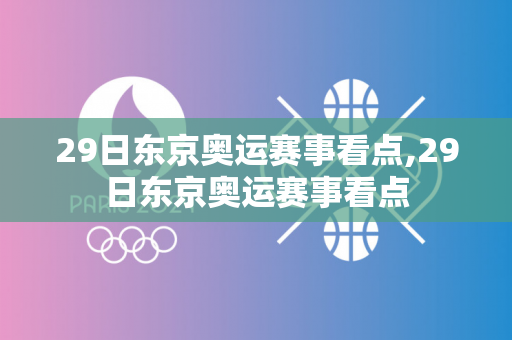 29日东京奥运赛事看点,29日东京奥运赛事看点