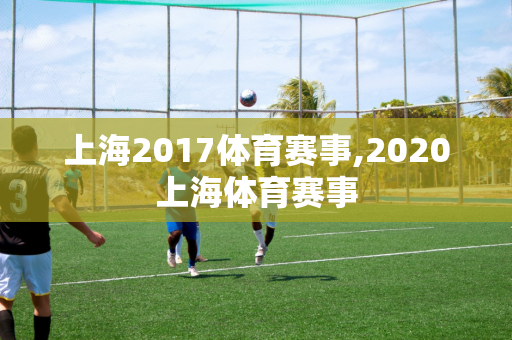 上海2017体育赛事,2020上海体育赛事