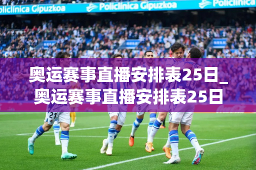 奥运赛事直播安排表25日_奥运赛事直播安排表25日